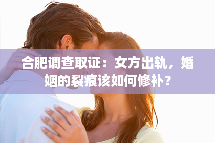 合肥调查取证:女方出轨,婚姻的裂痕该如何修补? 合肥调查取证:女方出轨,婚姻的裂痕该如何修补?