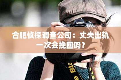 合肥侦探调查公司:丈夫出轨一次会挽回吗? 合肥侦探调查公司:丈夫出轨一次会挽回吗?