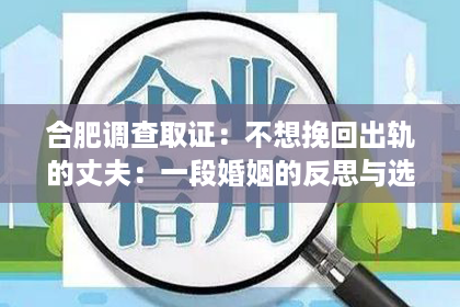 合肥调查取证:不想挽回出轨的丈夫:一段婚姻的反思与选择 合肥调查取证:不想挽回出轨的丈夫:一段婚姻的反思与选择
