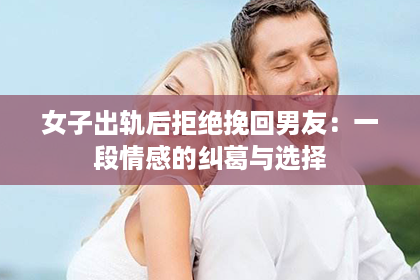 女子出轨后拒绝挽回男友：一段情感的纠葛与选择