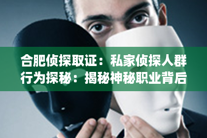 合肥侦探取证：私家侦探人群行为探秘：揭秘神秘职业背后的真实世界