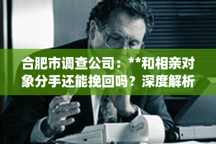合肥市调查公司：**和相亲对象分手还能挽回吗？深度解析挽回的可能性与策略**