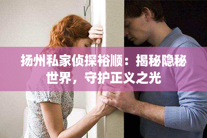 扬州私家侦探裕顺:揭秘隐秘世界,守护正义之光 扬州私家侦探裕顺:揭秘隐秘世界,守护正义之光