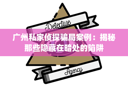广州私家侦探骗局案例：揭秘那些隐藏在暗处的陷阱