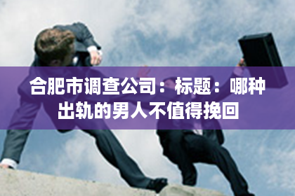 合肥市调查公司:标题:哪种出轨的男人不值得挽回 合肥市调查公司:标题:哪种出轨的男人不值得挽回