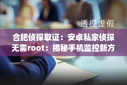 合肥侦探取证:安卓私家侦探无需root:揭秘手机监控新方式 合肥侦探取证:安卓私家侦探无需root:揭秘手机监控新方式