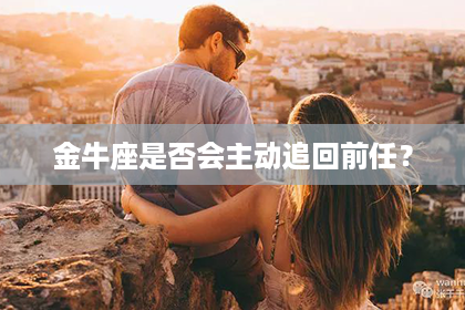 金牛座是否会主动追回前任? 金牛座是否会主动追回前任?