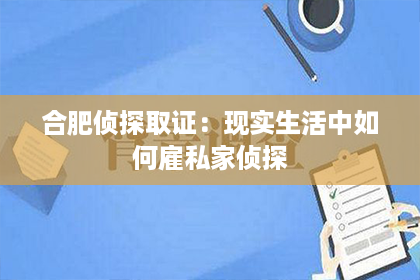 合肥侦探取证：现实生活中如何雇私家侦探