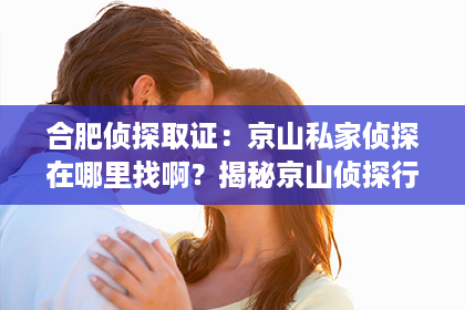 合肥侦探取证：京山私家侦探在哪里找啊？揭秘京山侦探行业那些事儿