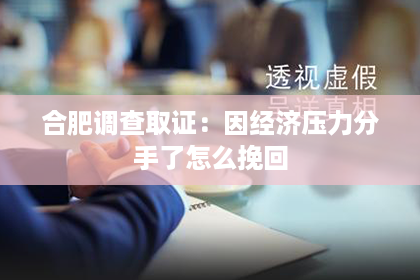 合肥调查取证：因经济压力分手了怎么挽回