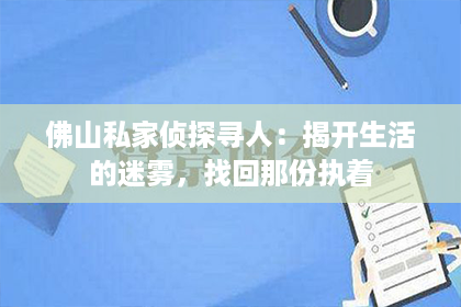 佛山私家侦探寻人：揭开生活的迷雾，找回那份执着