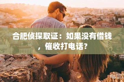 合肥侦探取证：如果没有借钱，催收打电话？