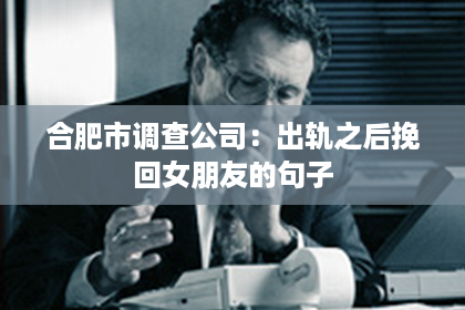 合肥市调查公司：出轨之后挽回女朋友的句子