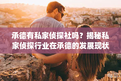 承德有私家侦探社吗？揭秘私家侦探行业在承德的发展现状