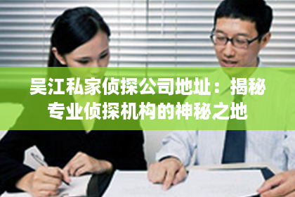 吴江私家侦探公司地址：揭秘专业侦探机构的神秘之地