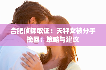 合肥侦探取证：天秤女被分手挽回：策略与建议