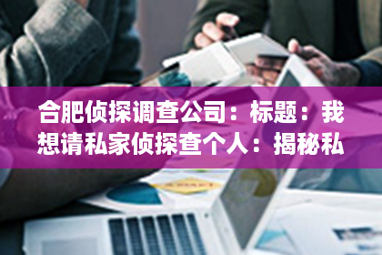 合肥侦探调查公司：标题：我想请私家侦探查个人：揭秘私家侦探的神秘世界