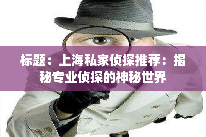 标题:上海私家侦探推荐:揭秘专业侦探的神秘世界 标题:上海私家侦探推荐:揭秘专业侦探的神秘世界