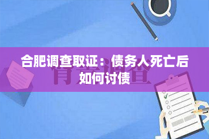 合肥调查取证：债务人死亡后如何讨债