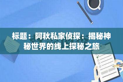 标题：阿秋私家侦探：揭秘神秘世界的线上探秘之旅