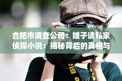 合肥市调查公司：嫂子请私家侦探小说：揭秘背后的真相与情感纠葛