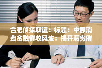 合肥侦探取证:标题:中原消费金融催收风波:揭开恶劣催收背后的真相 合肥侦探取证:标题:中原消费金融催收风波:揭开恶劣催收背后的真相