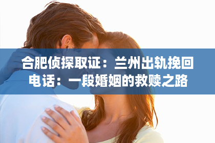 合肥侦探取证：兰州出轨挽回电话：一段婚姻的救赎之路