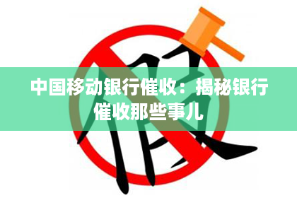 中国移动银行催收:揭秘银行催收那些事儿 中国移动银行催收:揭秘银行催收那些事儿