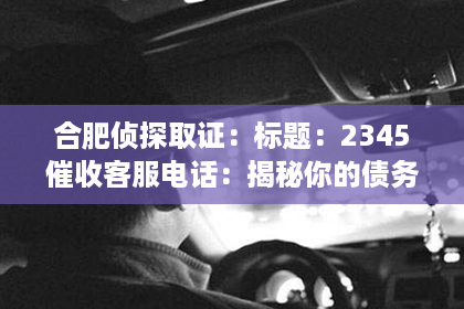 合肥侦探取证：标题：2345催收客服电话：揭秘你的债务清收之路