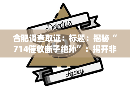合肥调查取证:标题:揭秘“714催收断子绝孙”:揭开非法催收的黑暗面 合肥调查取证:标题:揭秘“714催收断子绝孙”:揭开非法催收的黑暗面