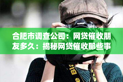 合肥市调查公司：网贷催收朋友多久：揭秘网贷催收那些事儿