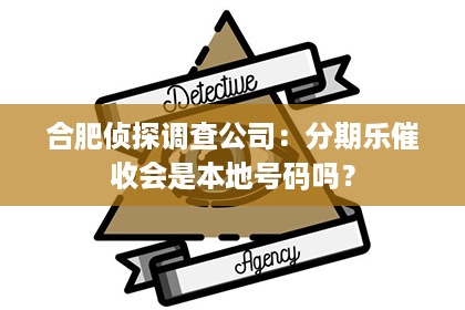 合肥侦探调查公司：分期乐催收会是本地号码吗？