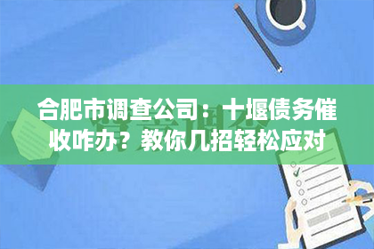 合肥市调查公司：十堰债务催收咋办？教你几招轻松应对