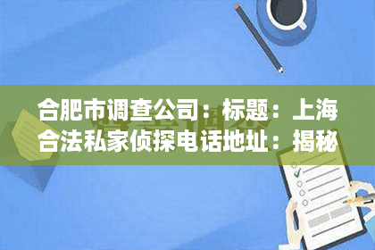 合肥市调查公司:标题:上海合法私家侦探电话地址:揭秘专业侦探服务 合肥市调查公司:标题:上海合法私家侦探电话地址:揭秘专业侦探服务