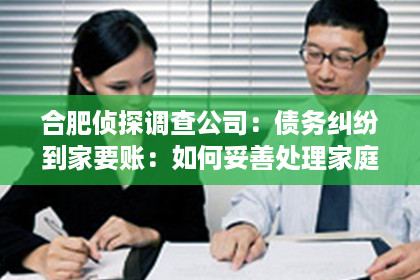合肥侦探调查公司:债务纠纷到家要账:如何妥善处理家庭债务问题 合肥侦探调查公司:债务纠纷到家要账:如何妥善处理家庭债务问题