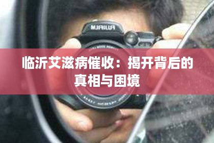 临沂艾滋病催收：揭开背后的真相与困境