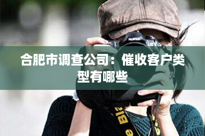 合肥市调查公司：催收客户类型有哪些