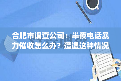 合肥市调查公司：半夜电话暴力催收怎么办？遭遇这种情况，我们该如何应对？