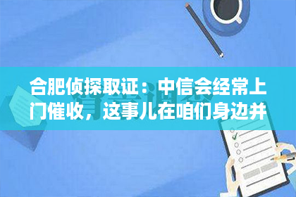 合肥侦探取证：中信会经常上门催收，这事儿在咱们身边并不少见。今天，咱们就来聊聊这个话题，看看中信为什么会这么做，以及咱们作为借款人应该如何应对。