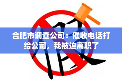合肥市调查公司：催收电话打给公司，我被迫离职了