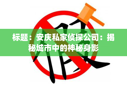 标题：安庆私家侦探公司：揭秘城市中的神秘身影