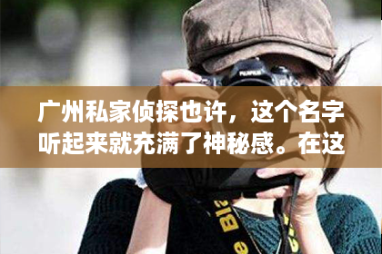 广州私家侦探也许，这个名字听起来就充满了神秘感。在这个快节奏的城市里，人们的生活节奏越来越快，压力也越来越大。有时候，我们可能需要一些额外的帮助来解决问题，而广州私家侦探也许，或许就是那个能为我们提供帮助的人。