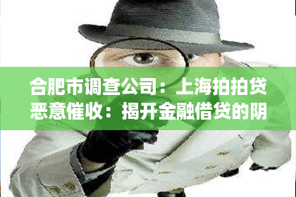合肥市调查公司：上海拍拍贷恶意催收：揭开金融借贷的阴暗面
