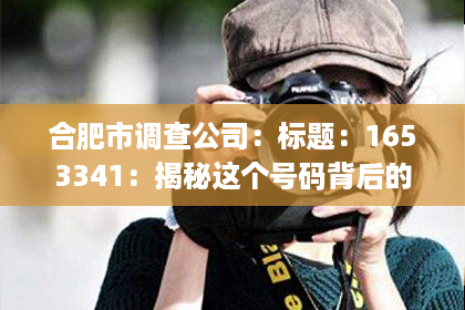 合肥市调查公司:标题:1653341:揭秘这个号码背后的催收真相 合肥市调查公司:标题:1653341:揭秘这个号码背后的催收真相