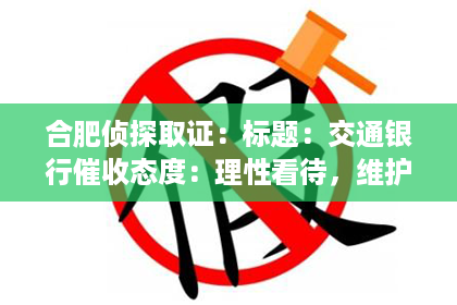 合肥侦探取证：标题：交通银行催收态度：理性看待，维护自身权益
