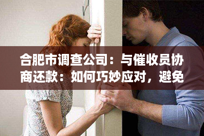 合肥市调查公司：与催收员协商还款：如何巧妙应对，避免不必要的麻烦