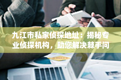 九江市私家侦探地址：揭秘专业侦探机构，助您解决棘手问题