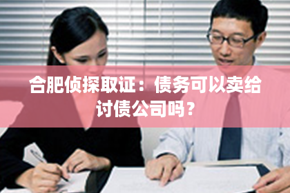 合肥侦探取证：债务可以卖给讨债公司吗？