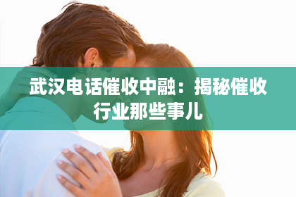 武汉电话催收中融：揭秘催收行业那些事儿
