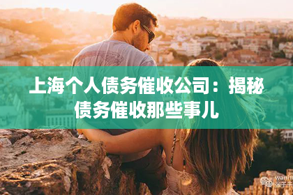 上海个人债务催收公司：揭秘债务催收那些事儿